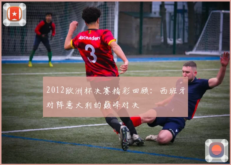 2012欧洲杯决赛精彩回顾：西班牙对阵意大利的巅峰对决