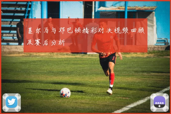 基尔马与邓巴顿精彩对决视频回顾及赛后分析