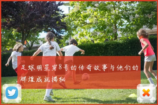 足球明星穿8号的传奇故事与他们的辉煌成就揭秘