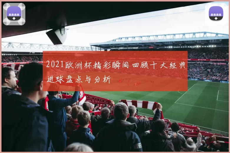 2021欧洲杯精彩瞬间回顾十大经典进球盘点与分析