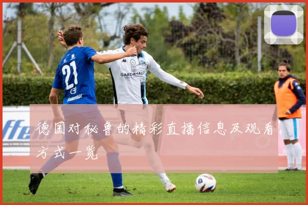 德国对秘鲁的精彩直播信息及观看方式一览