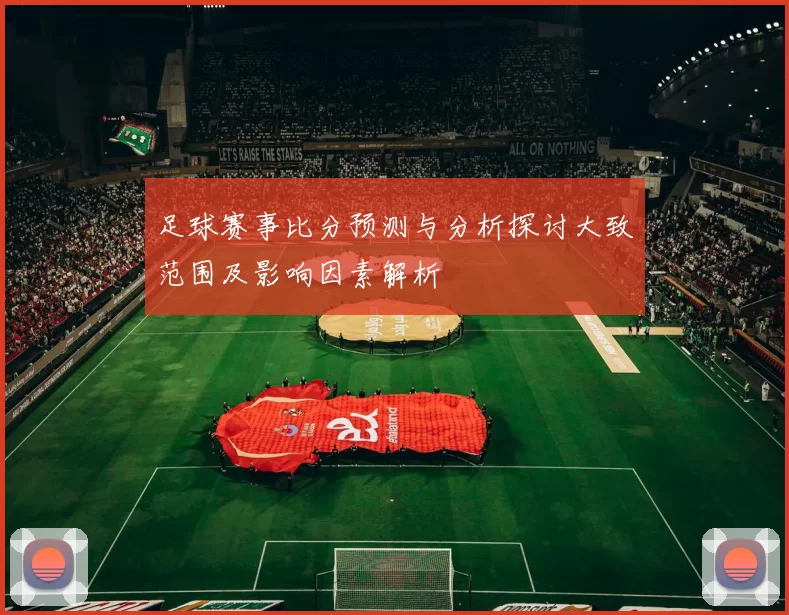 足球赛事比分预测与分析探讨大致范围及影响因素解析