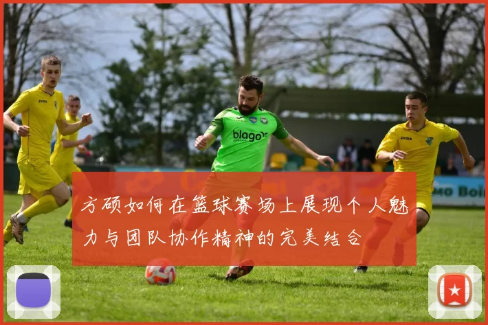 方硕如何在篮球赛场上展现个人魅力与团队协作精神的完美结合