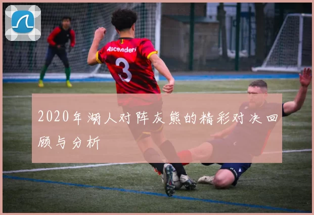 2020年湖人对阵灰熊的精彩对决回顾与分析