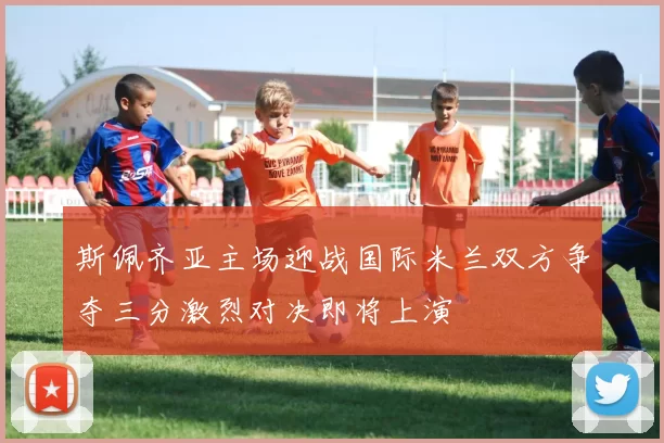斯佩齐亚主场迎战国际米兰双方争夺三分激烈对决即将上演
