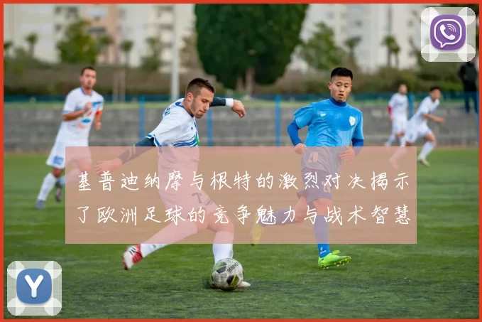 基普迪纳摩与根特的激烈对决揭示了欧洲足球的竞争魅力与战术智慧