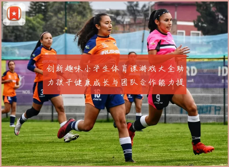 创新趣味小学生体育课游戏大全助力孩子健康成长与团队合作能力提升