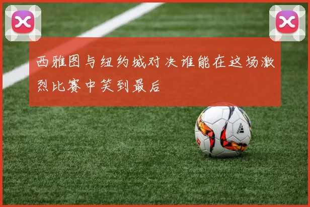 西雅图与纽约城对决谁能在这场激烈比赛中笑到最后