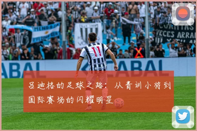 吕迪格的足球之路：从青训小将到国际赛场的闪耀明星