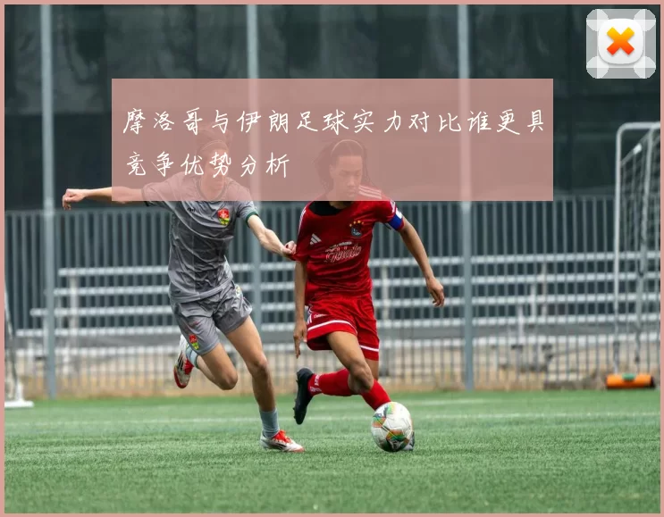 摩洛哥与伊朗足球实力对比谁更具竞争优势分析