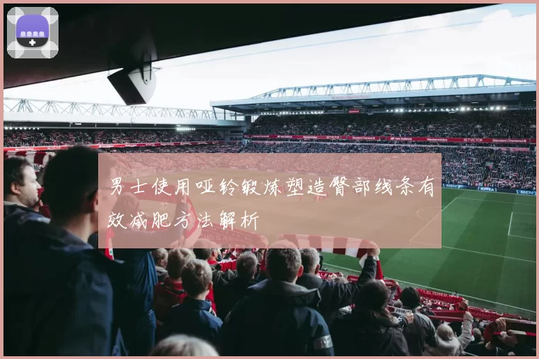 男士使用哑铃锻炼塑造臀部线条有效减肥方法解析