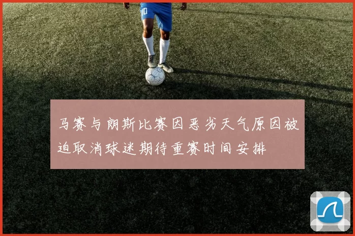 马赛与朗斯比赛因恶劣天气原因被迫取消球迷期待重赛时间安排
