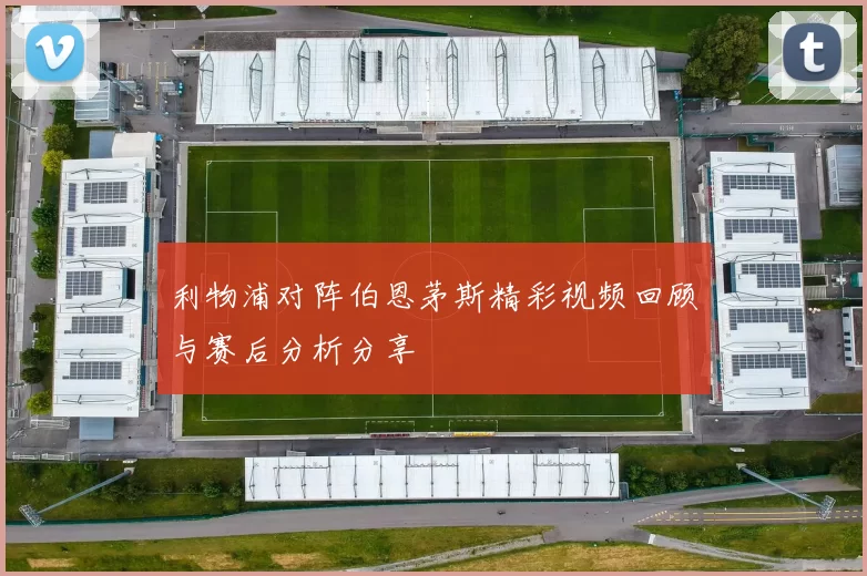 利物浦对阵伯恩茅斯精彩视频回顾与赛后分析分享