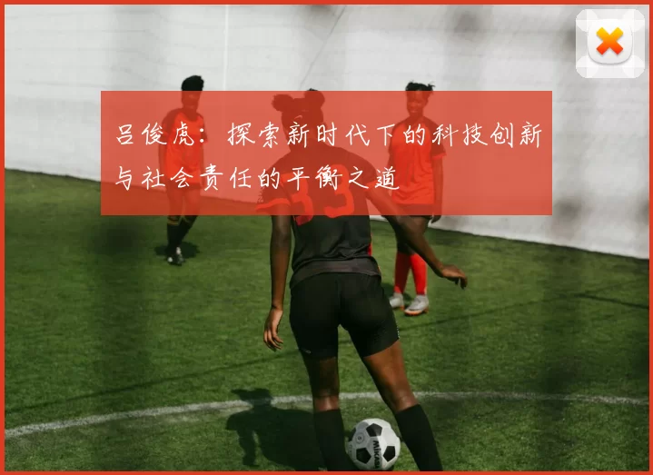 吕俊虎：探索新时代下的科技创新与社会责任的平衡之道